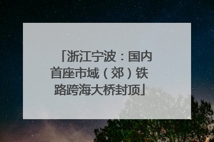 浙江宁波：国内首座市域（郊）铁路跨海大桥封顶