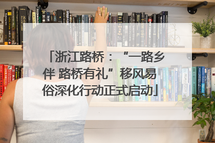 浙江路桥：“一路乡伴 路桥有礼”移风易俗深化行动正式启动