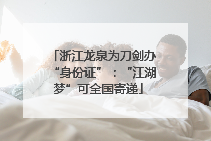 浙江龙泉为刀剑办“身份证”：“江湖梦”可全国寄递
