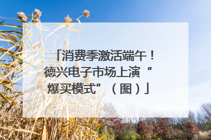 消费季激活端午！德兴电子市场上演“爆买模式”（图）
