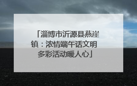 淄博市沂源县燕崖镇：浓情端午话文明 多彩活动暖人心