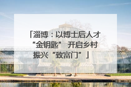 淄博：以博士后人才“金钥匙” 开启乡村振兴“致富门”