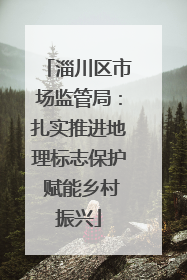 淄川区市场监管局：扎实推进地理标志保护 赋能乡村振兴