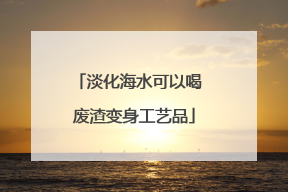 淡化海水可以喝 废渣变身工艺品