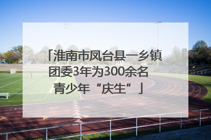 淮南市凤台县一乡镇团委3年为300余名青少年“庆生”