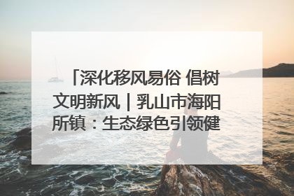 深化移风易俗 倡树文明新风｜乳山市海阳所镇：生态绿色引领健康生活新时尚
