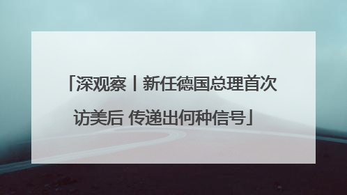 深观察丨新任德国总理首次访美后 传递出何种信号