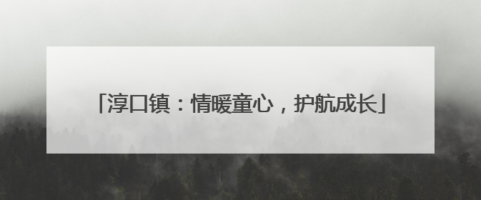 淳口镇：情暖童心，护航成长