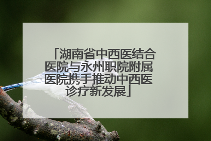 湖南省中西医结合医院与永州职院附属医院携手推动中西医诊疗新发展