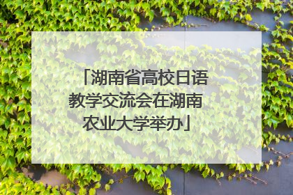 湖南省高校日语教学交流会在湖南农业大学举办
