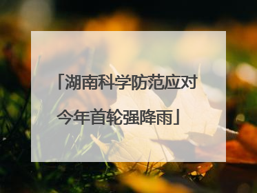湖南科学防范应对今年首轮强降雨