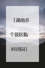 湖南多个景区临时闭园