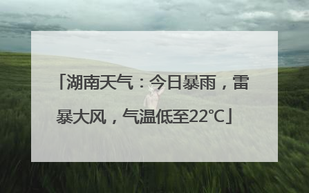 湖南天气：今日暴雨，雷暴大风，气温低至22℃