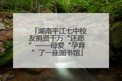 湖南平江七中校友捐资千万“还愿”——母爱“孕育”了一座图书馆