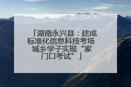 湖南永兴县：建成标准化信息科技考场 城乡学子实现“家门口考试”