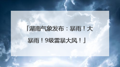 湖南气象发布：暴雨！大暴雨！9级雷暴大风！