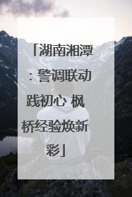湖南湘潭：警调联动践初心 枫桥经验焕新彩