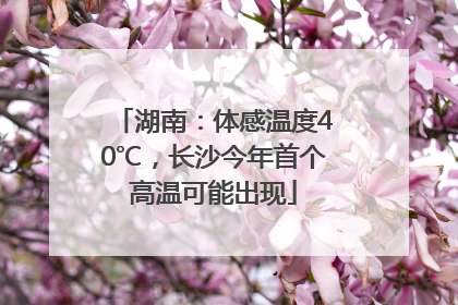 湖南：体感温度40℃，长沙今年首个高温可能出现