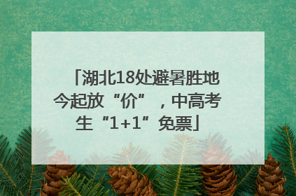 湖北18处避暑胜地今起放“价”，中高考生“1+1”免票