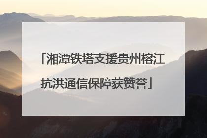 湘潭铁塔支援贵州榕江抗洪通信保障获赞誉