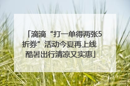 滴滴“打一单得两张5折券”活动今夏再上线 酷暑出行清凉又实惠