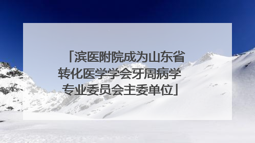 滨医附院成为山东省转化医学学会牙周病学专业委员会主委单位