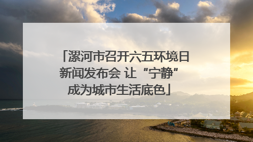 漯河市召开六五环境日新闻发布会 让“宁静”成为城市生活底色