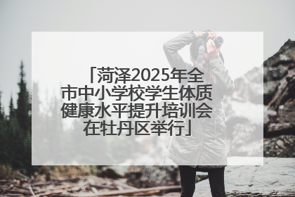 菏泽2025年全市中小学校学生体质健康水平提升培训会在牡丹区举行