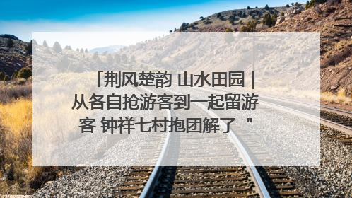 荆风楚韵 山水田园｜从各自抢游客到一起留游客 钟祥七村抱团解了“乡愁”添了“乡酬”