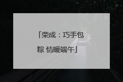 荣成：巧手包粽 情暖端午