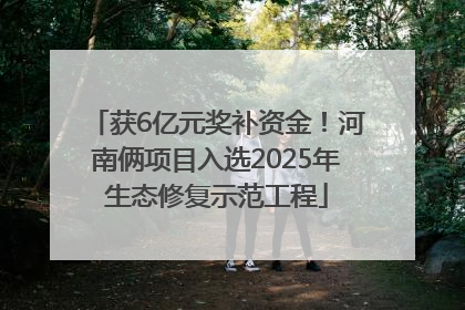 获6亿元奖补资金！河南俩项目入选2025年生态修复示范工程