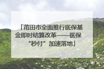 莆田市全面推行医保基金即时结算改革——医保“秒付”加速落地