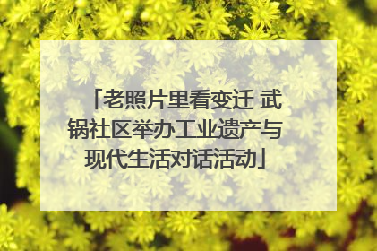 老照片里看变迁 武锅社区举办工业遗产与现代生活对话活动