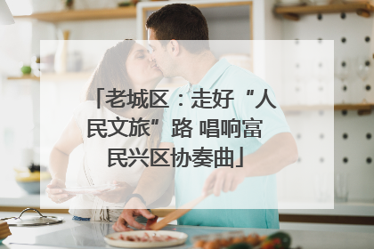 老城区：走好“人民文旅”路 唱响富民兴区协奏曲