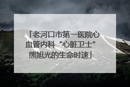 老河口市第一医院心血管内科“心脏卫士”熊旭光的生命时速