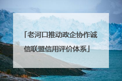 老河口推动政企协作诚信联盟信用评价体系