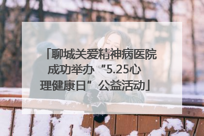 聊城关爱精神病医院成功举办“5.25心理健康日”公益活动