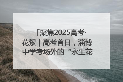聚焦2025高考·花絮｜高考首日，淄博中学考场外的“永生花”传递温暖与祝福