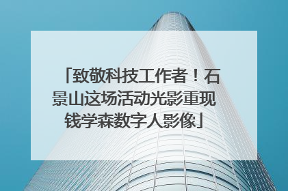 致敬科技工作者！石景山这场活动光影重现钱学森数字人影像