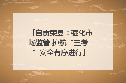 自贡荣县：强化市场监管 护航“三考”安全有序进行