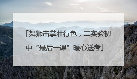 舞狮击掌壮行色，二实验初中“最后一课”暖心送考
