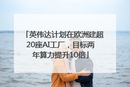 英伟达计划在欧洲建超20座AI工厂，目标两年算力提升10倍
