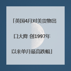 英国4月对美货物出口大降 创1997年以来单月最高跌幅