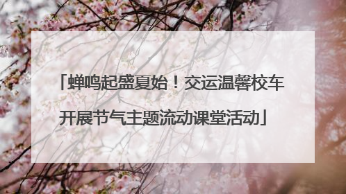 蝉鸣起盛夏始！交运温馨校车开展节气主题流动课堂活动