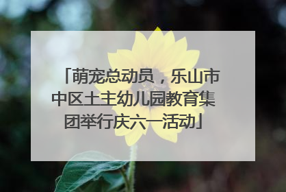 萌宠总动员，乐山市中区土主幼儿园教育集团举行庆六一活动