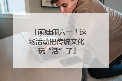 萌娃闹六一！这场活动把传统文化玩“活”了