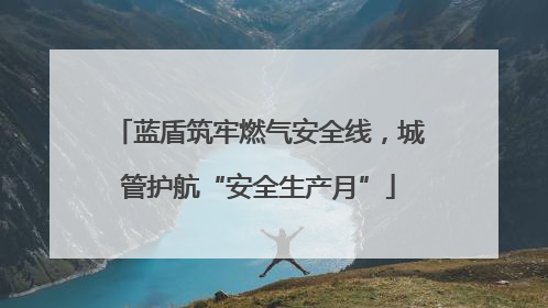 蓝盾筑牢燃气安全线，城管护航“安全生产月”