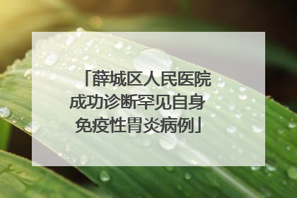 薛城区人民医院成功诊断罕见自身免疫性胃炎病例