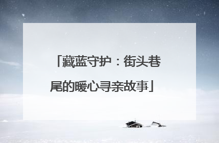藏蓝守护：街头巷尾的暖心寻亲故事