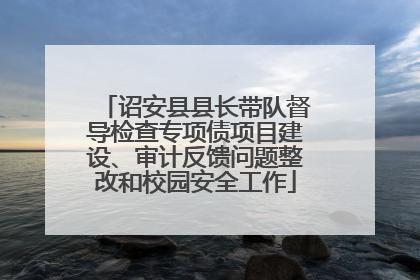 诏安县县长带队督导检查专项债项目建设、审计反馈问题整改和校园安全工作